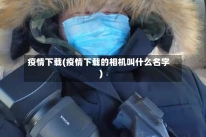 疫情下载(疫情下载的相机叫什么名字)