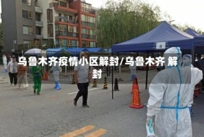 乌鲁木齐疫情小区解封/乌鲁木齐 解封