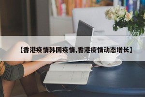 【香港疫情韩国疫情,香港疫情动态增长】