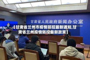 【甘肃省兰州市疫情防控最新通知,甘肃省兰州疫情防控最新政策】