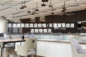 天津康莱德酒店疫情/天津康莱德酒店疫情情况