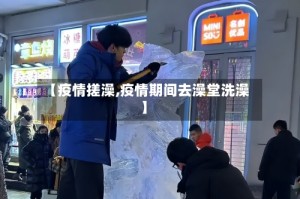 【疫情搓澡,疫情期间去澡堂洗澡】