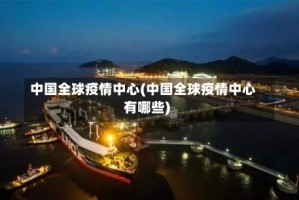 中国全球疫情中心(中国全球疫情中心有哪些)
