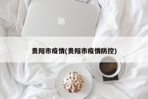 贵阳市疫情(贵阳市疫情防控)