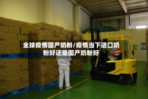 全球疫情国产奶粉/疫情当下进口奶粉好还是国产奶粉好