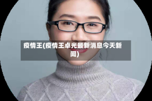 疫情王(疫情王卓光最新消息今天新闻)