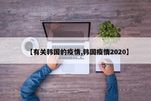 【有关韩国的疫情,韩国疫情2020】