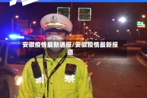 安徽疫情最新通报/安徽疫情最新报道