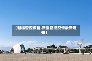 【新疆管控疫情,新疆管控疫情最新通知】