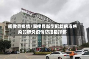 闽侯县疫情/闽侯县新型冠状病毒感染的肺炎疫情防控指挥部