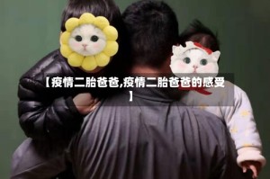 【疫情二胎爸爸,疫情二胎爸爸的感受】