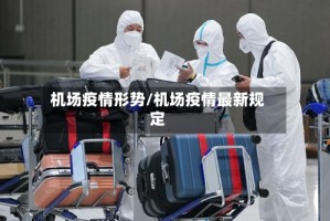 机场疫情形势/机场疫情最新规定