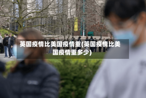 英国疫情比美国疫情重(英国疫情比美国疫情重多少)