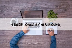 疫情后期(疫情后期广州人防疫冲突)