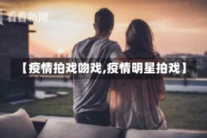 【疫情拍戏吻戏,疫情明星拍戏】