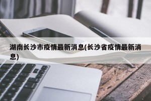 湖南长沙市疫情最新消息(长沙省疫情最新消息)