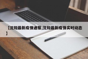 【沈阳最新疫情通报,沈阳最新疫情实时动态】
