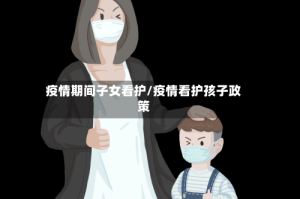 疫情期间子女看护/疫情看护孩子政策