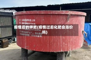 疫情后的钾肥(疫情过后化肥会涨价吗)