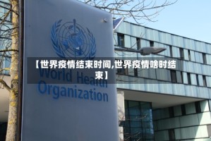【世界疫情结束时间,世界疫情啥时结束】