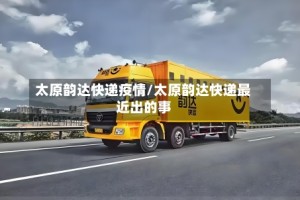 太原韵达快递疫情/太原韵达快递最近出的事