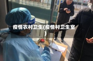疫情农村卫生(疫情村卫生室)