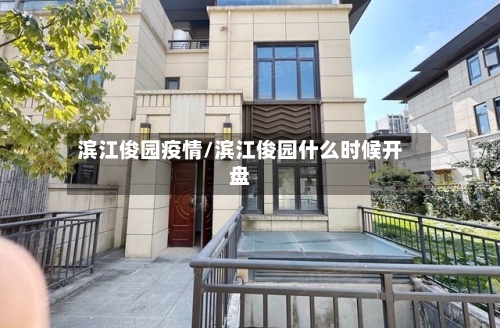 滨江俊园疫情/滨江俊园什么时候开盘-第3张图片