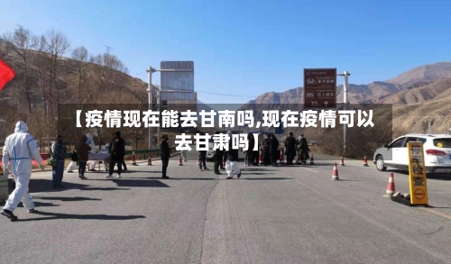 【疫情现在能去甘南吗,现在疫情可以去甘肃吗】-第1张图片