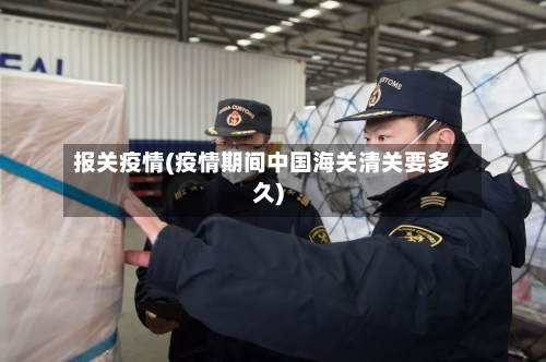 报关疫情(疫情期间中国海关清关要多久)-第2张图片