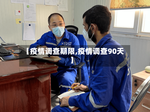 【疫情调查期限,疫情调查90天】-第2张图片
