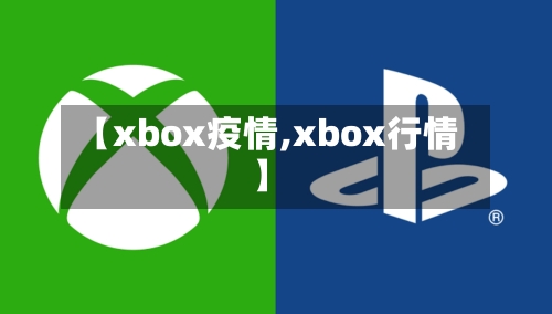 【xbox疫情,xbox行情】-第2张图片