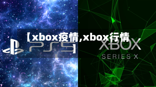 【xbox疫情,xbox行情】-第1张图片