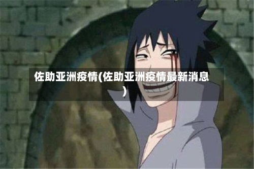 佐助亚洲疫情(佐助亚洲疫情最新消息)-第1张图片