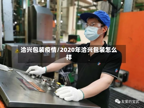 洽兴包装疫情/2020年洽兴包装怎么样-第2张图片