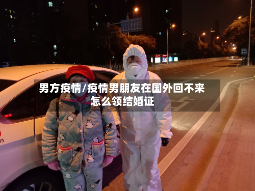 男方疫情/疫情男朋友在国外回不来怎么领结婚证-第1张图片