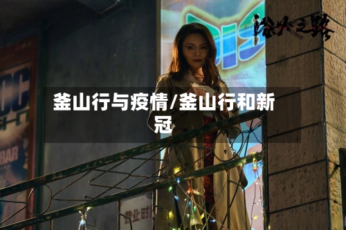 釜山行与疫情/釜山行和新冠-第2张图片