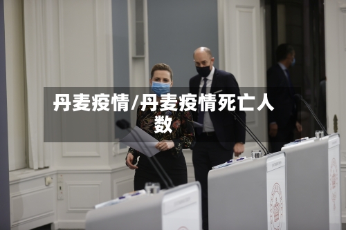 丹麦疫情/丹麦疫情死亡人数-第1张图片