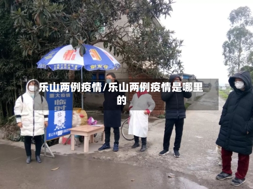 乐山两例疫情/乐山两例疫情是哪里的-第2张图片