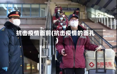抗击疫情面前(抗击疫情的面孔)-第2张图片