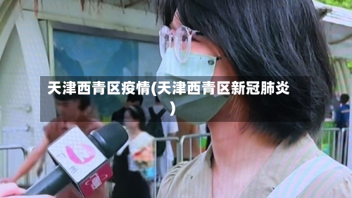 天津西青区疫情(天津西青区新冠肺炎)-第1张图片