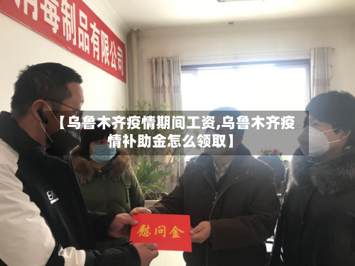 【乌鲁木齐疫情期间工资,乌鲁木齐疫情补助金怎么领取】-第1张图片