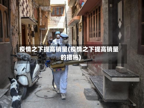 疫情之下提高销量(疫情之下提高销量的措施)-第1张图片