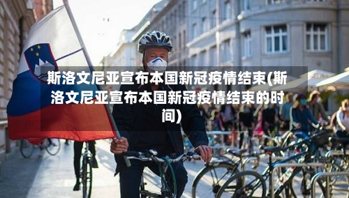 斯洛文尼亚宣布本国新冠疫情结束(斯洛文尼亚宣布本国新冠疫情结束的时间)-第1张图片