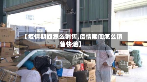 【疫情期间怎么销售,疫情期间怎么销售快递】-第1张图片