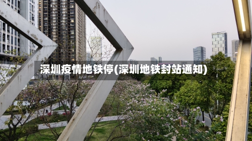 深圳疫情地铁停(深圳地铁封站通知)-第1张图片