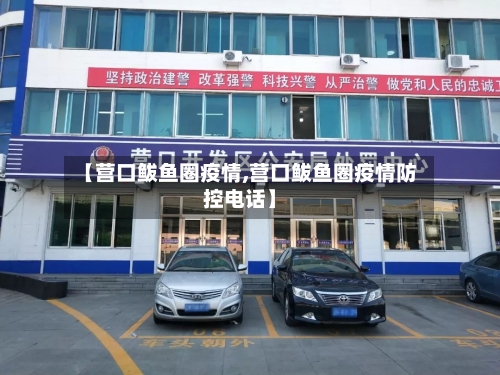 【营口鲅鱼圈疫情,营口鲅鱼圈疫情防控电话】-第1张图片