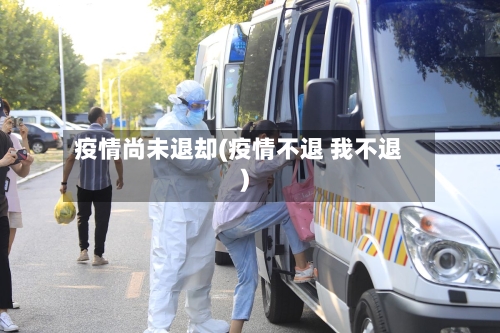 疫情尚未退却(疫情不退 我不退)-第1张图片