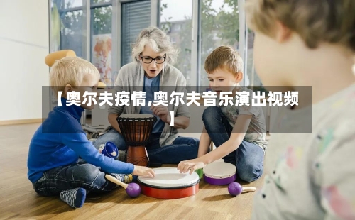 【奥尔夫疫情,奥尔夫音乐演出视频】-第2张图片