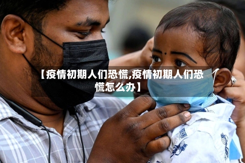 【疫情初期人们恐慌,疫情初期人们恐慌怎么办】-第1张图片