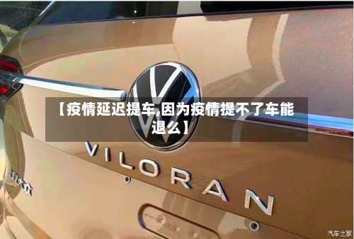 【疫情延迟提车,因为疫情提不了车能退么】-第1张图片